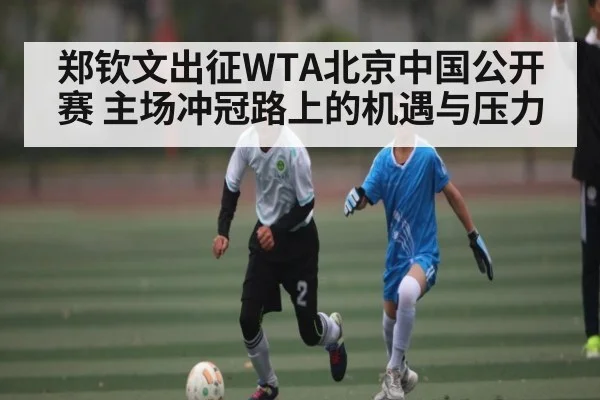 郑钦文出征WTA北京中国公开赛 主场冲冠路上的机遇与压力 | hth