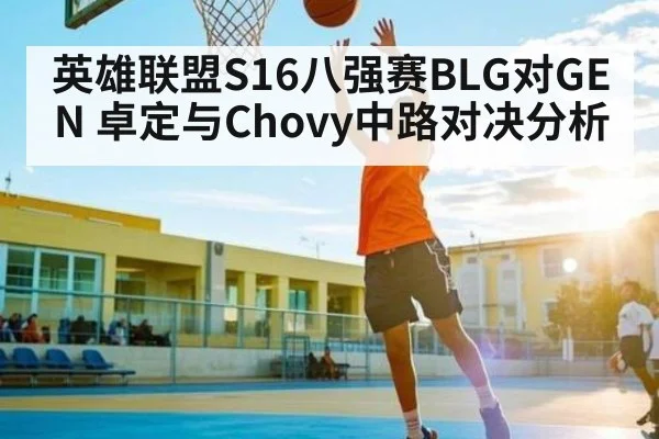 英雄联盟S16八强赛BLG对GEN 卓定与Chovy中路对决分析 | hth