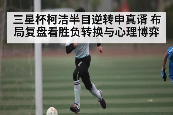 三星杯柯洁半目逆转申真谞 布局复盘看胜负转换与心理博弈 | hth