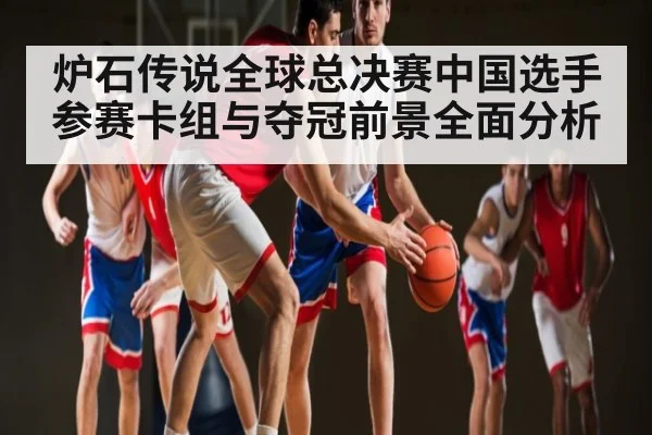 炉石传说全球总决赛中国选手参赛卡组与夺冠前景全面分析 | hth